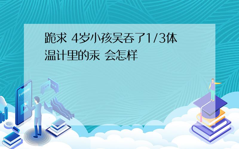 跪求 4岁小孩吴吞了1/3体温计里的汞 会怎样