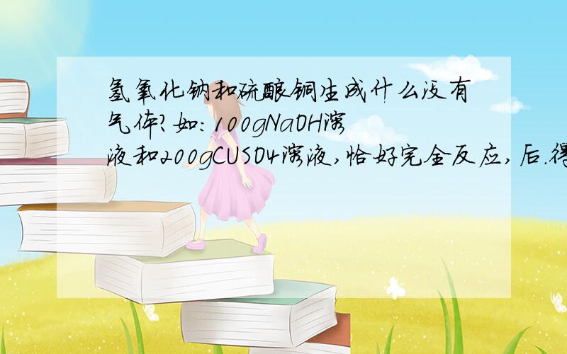 氢氧化钠和硫酸铜生成什么没有气体?如:100gNaOH溶液和200gCUSO4溶液,恰好完全反应,后.得到溶液的质量是295.1克,求所用NaOH溶液和CUSO4溶液的质量分数~