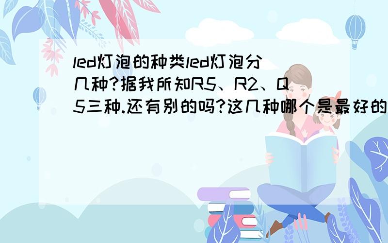 led灯泡的种类led灯泡分几种?据我所知R5、R2、Q5三种.还有别的吗?这几种哪个是最好的?