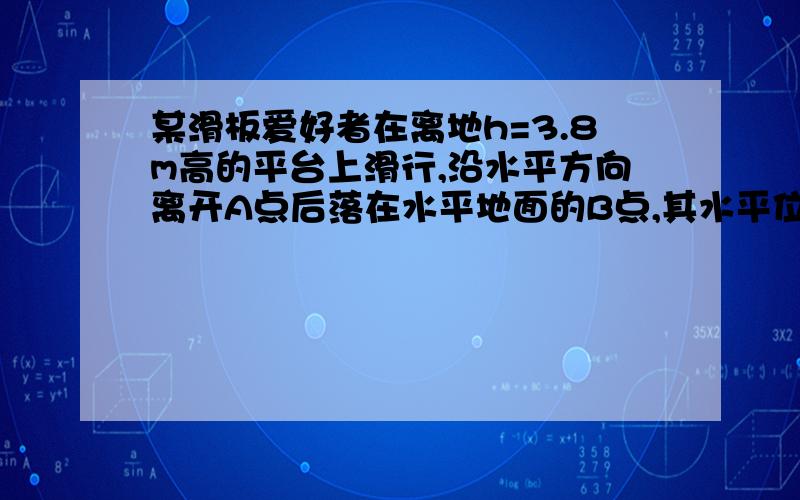 某滑板爱好者在离地h=3.8m高的平台上滑行,沿水平方向离开A点后落在水平地面的B点,其水平位移S1=3.6m,如图所示.已知人与滑板的总质量m=60kg,空气阻力忽略不计,g取10m/s^2 .求（1）人与滑板离开