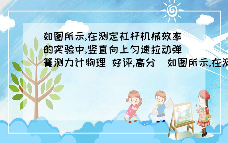 如图所示,在测定杠杆机械效率的实验中,竖直向上匀速拉动弹簧测力计物理 好评,高分  如图所示,在测定杠杆机械效率的实验中,竖直向上匀速拉动弹簧测力计,使挂在杠杆OB下面的物块缓慢上