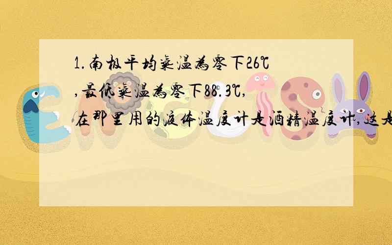 1.南极平均气温为零下26℃,最低气温为零下88.3℃,在那里用的液体温度计是酒精温度计,这是因为酒精( ).A.凝固点较低 B.凝固点较高 C.沸点较低 D.沸点较高2.通常情况下,某种物质熔点为0℃.则0