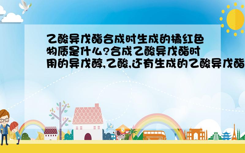 乙酸异戊酯合成时生成的橘红色物质是什么?合成乙酸异戊酯时用的异戊醇,乙酸,还有生成的乙酸异戊酯都是无色液体,那橘红色物质又是什么呢?