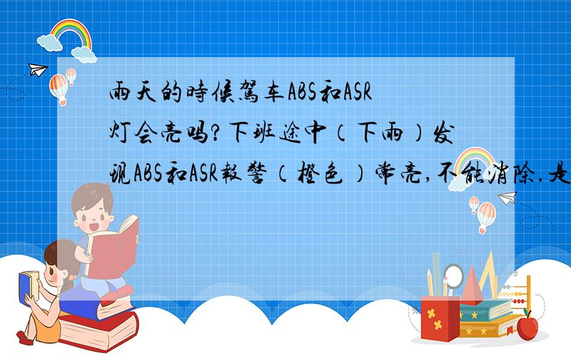 雨天的时候驾车ABS和ASR灯会亮吗?下班途中（下雨）发现ABS和ASR报警（橙色）常亮,不能消除.是什么原因 新车开了1000公里