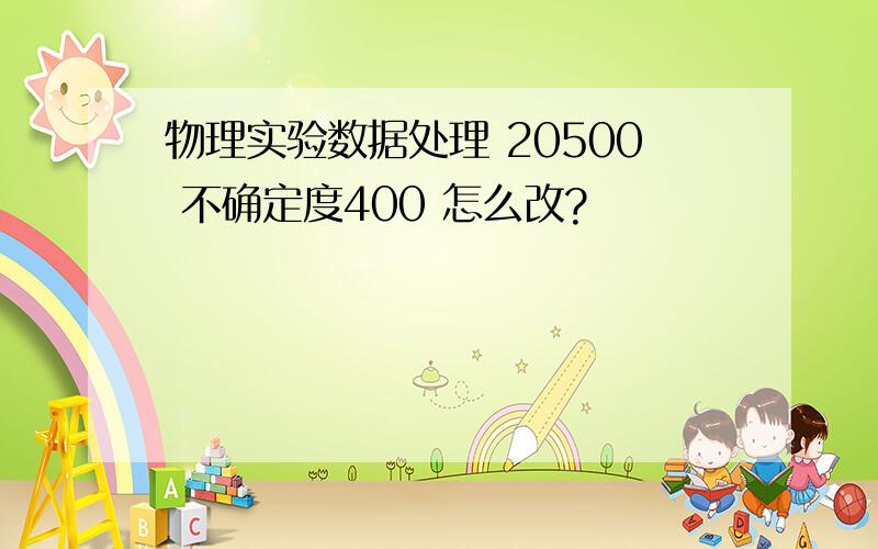 物理实验数据处理 20500 不确定度400 怎么改?