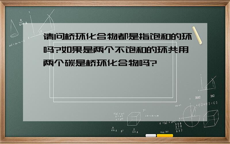 请问桥环化合物都是指饱和的环吗?如果是两个不饱和的环共用两个碳是桥环化合物吗?