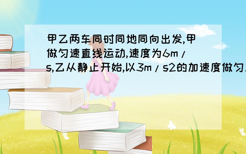 甲乙两车同时同地同向出发,甲做匀速直线运动,速度为6m/s,乙从静止开始,以3m/s2的加速度做匀加速直线运求（1）在乙追上甲之前,经过多长时间两车最远?,此时距离是多少?（2）什么时候乙车追