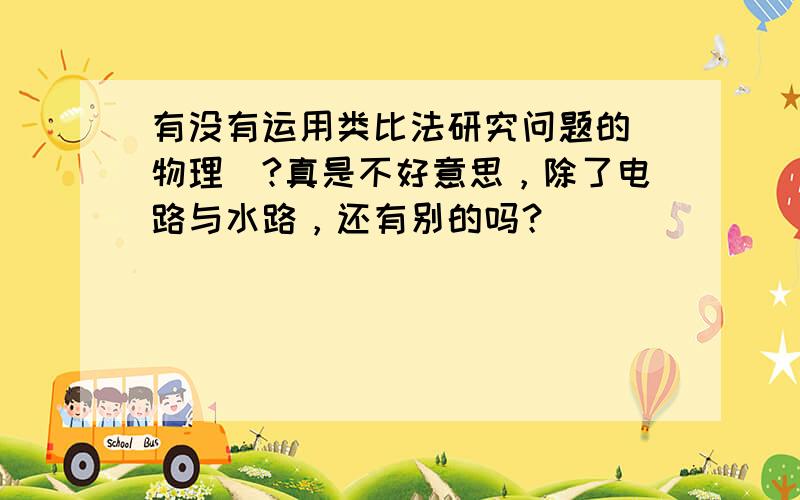 有没有运用类比法研究问题的（物理）?真是不好意思，除了电路与水路，还有别的吗？