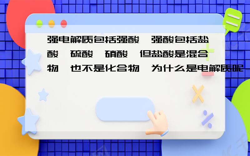 强电解质包括强酸,强酸包括盐酸,硫酸,硝酸,但盐酸是混合物,也不是化合物,为什么是电解质呢