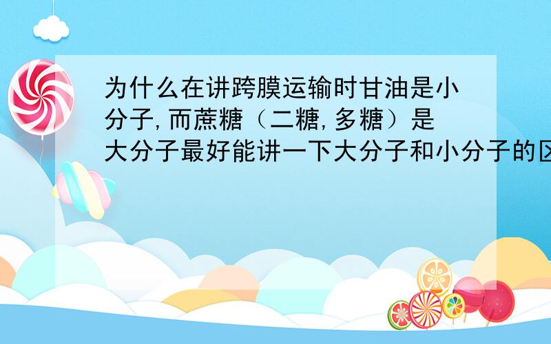 为什么在讲跨膜运输时甘油是小分子,而蔗糖（二糖,多糖）是大分子最好能讲一下大分子和小分子的区别,