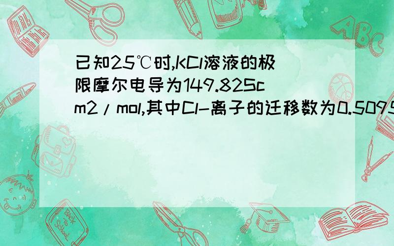 已知25℃时,KCl溶液的极限摩尔电导为149.82Scm2/mol,其中Cl-离子的迁移数为0.5095;NaCl溶液的极限摩尔电导为126.45Scm2/mol.根据这些数据计算各种离子的极限摩尔电导.