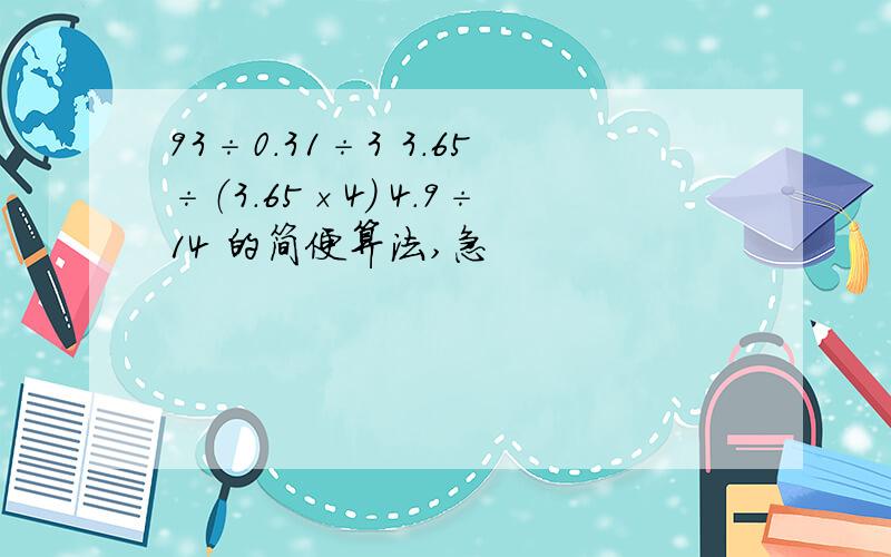 93÷0.31÷3 3.65÷（3.65×4） 4.9÷14 的简便算法,急