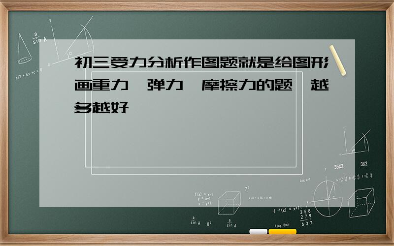 初三受力分析作图题就是给图形画重力、弹力、摩擦力的题,越多越好,