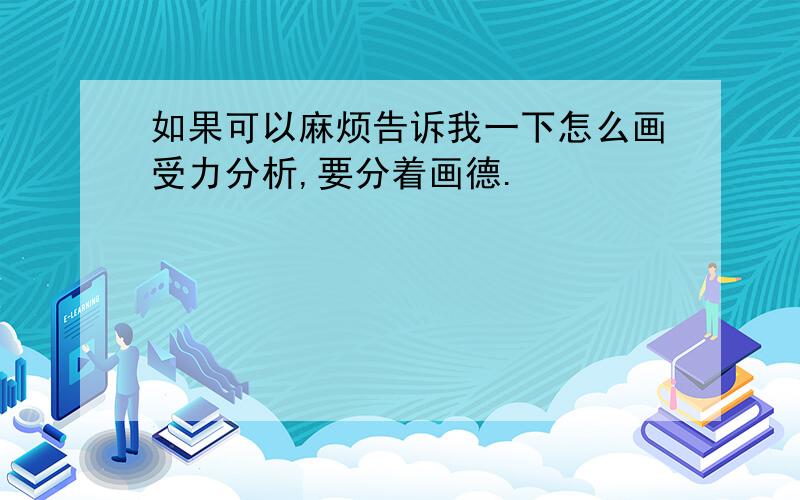 如果可以麻烦告诉我一下怎么画受力分析,要分着画德.