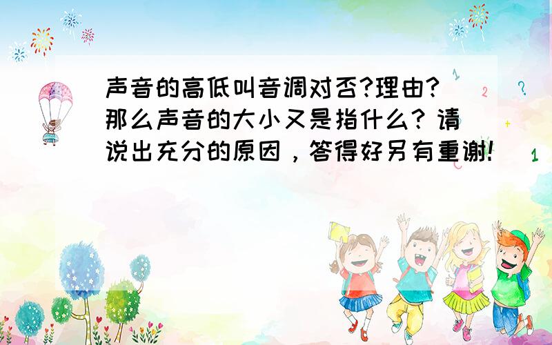 声音的高低叫音调对否?理由?那么声音的大小又是指什么？请说出充分的原因，答得好另有重谢！