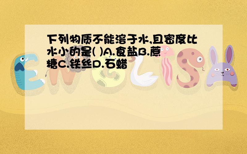 下列物质不能溶于水,且密度比水小的是( )A.食盐B.蔗糖C.铁丝D.石蜡