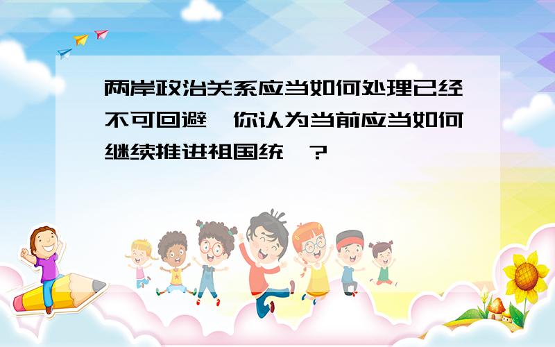 两岸政治关系应当如何处理已经不可回避,你认为当前应当如何继续推进祖国统一?