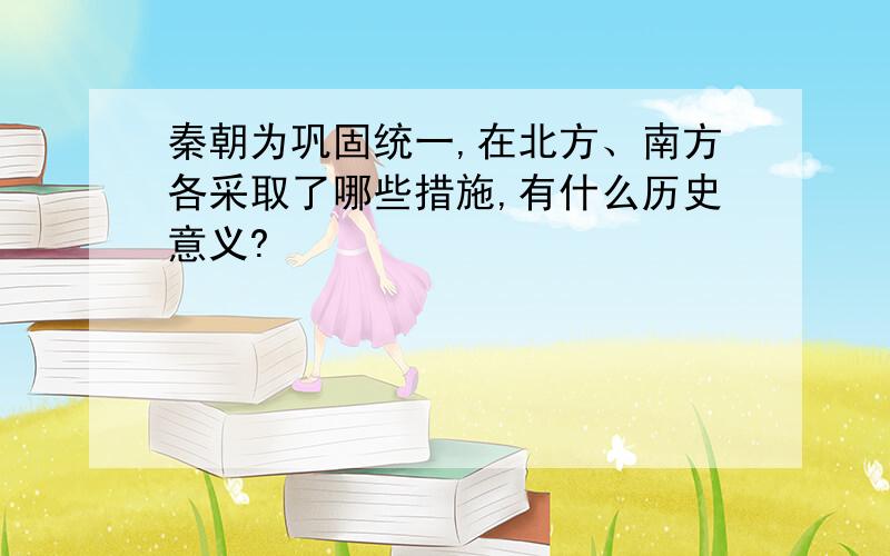 秦朝为巩固统一,在北方、南方各采取了哪些措施,有什么历史意义?