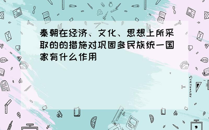 秦朝在经济、文化、思想上所采取的的措施对巩固多民族统一国家有什么作用