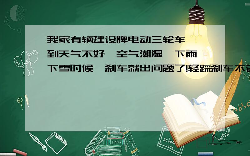 我家有辆建设牌电动三轮车,一到天气不好,空气潮湿,下雨,下雪时候,刹车就出问题了!轻踩刹车不管用,刚一点,又一下子轮子都抱死不转了.恨不得把车上人都飞出来～每次都是如此!