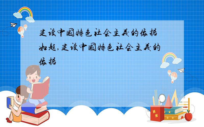 建设中国特色社会主义的依据 如题,建设中国特色社会主义的依据