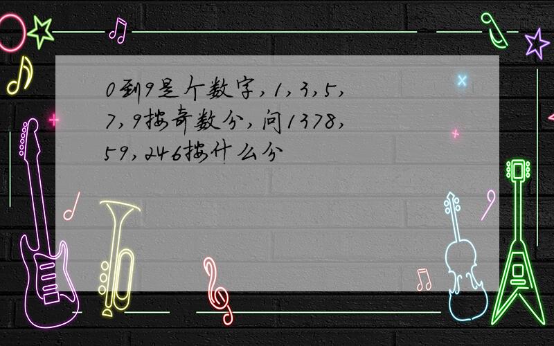 0到9是个数字,1,3,5,7,9按奇数分,问1378,59,246按什么分