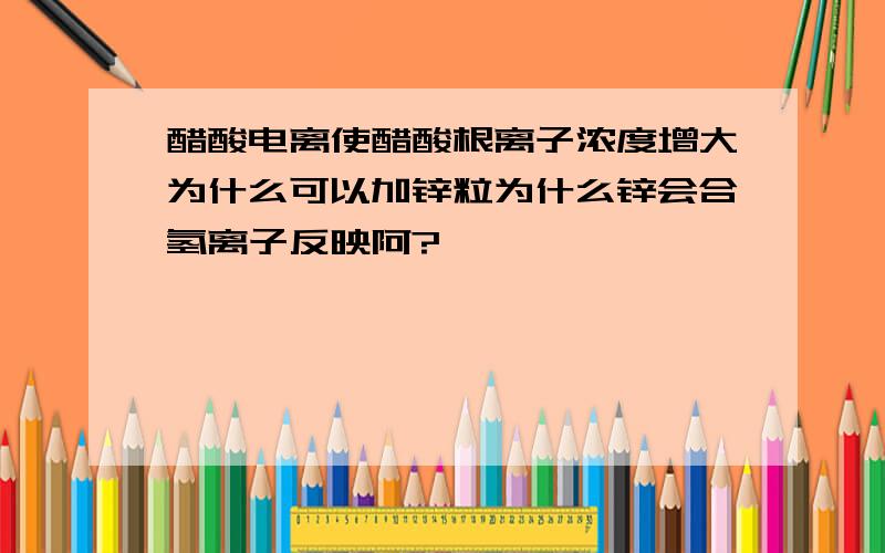 醋酸电离使醋酸根离子浓度增大为什么可以加锌粒为什么锌会合氢离子反映阿?