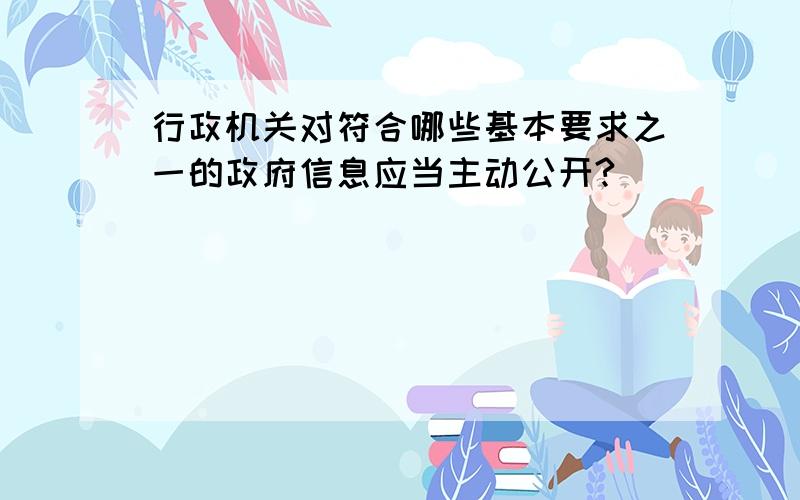 行政机关对符合哪些基本要求之一的政府信息应当主动公开?