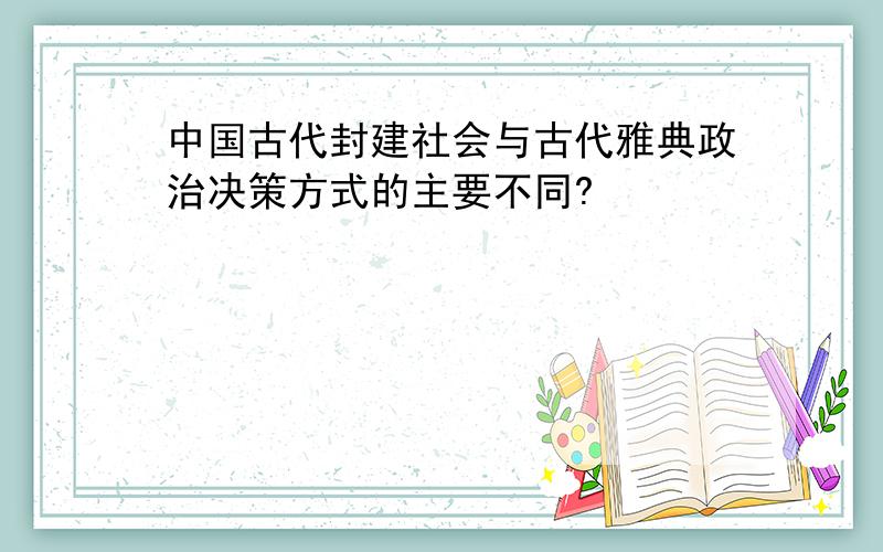 中国古代封建社会与古代雅典政治决策方式的主要不同?