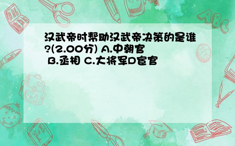 汉武帝时帮助汉武帝决策的是谁?(2.00分) A.中朝官 B.丞相 C.大将军D宦官