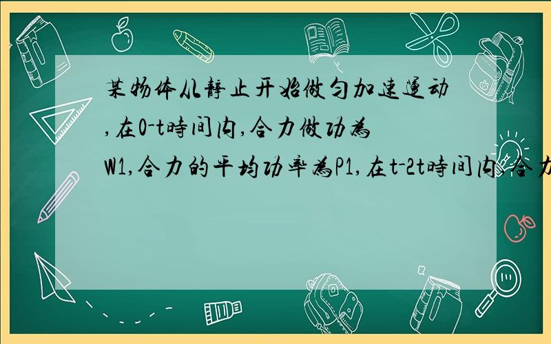 某物体从静止开始做匀加速运动,在0-t时间内,合力做功为W1,合力的平均功率为P1,在t-2t时间内,合力做功为W2,合力的平均功率为P2.下列判断正确的是（C）C.W1:W2=1:3,P1:P2=1:3 这个结果是怎么的出来