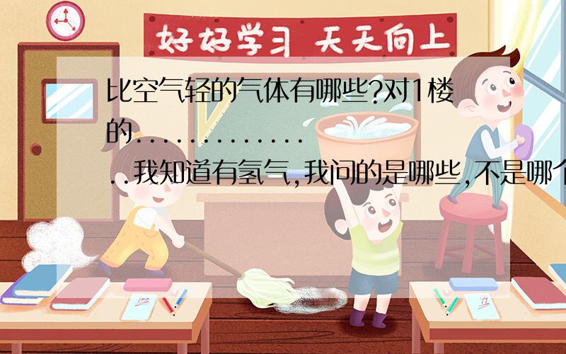 比空气轻的气体有哪些?对1楼的...............我知道有氢气,我问的是哪些,不是哪个!回2楼的,不止那么多吧,越多越好哦!