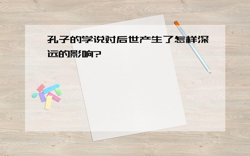 孔子的学说对后世产生了怎样深远的影响?