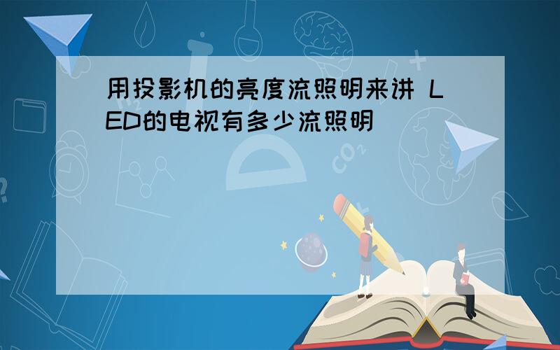 用投影机的亮度流照明来讲 LED的电视有多少流照明