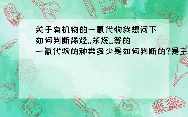 关于有机物的一氯代物我想问下如何判断烯烃..苯烷..等的一氯代物的种类多少是如何判断的?是主要看C还是看他们的空间结构还是?只要能弄懂..积分是小意思,关键是..苯....这个玩意.比如说