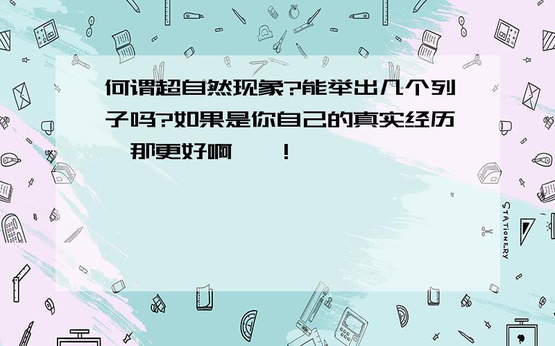 何谓超自然现象?能举出几个列子吗?如果是你自己的真实经历,那更好啊``!