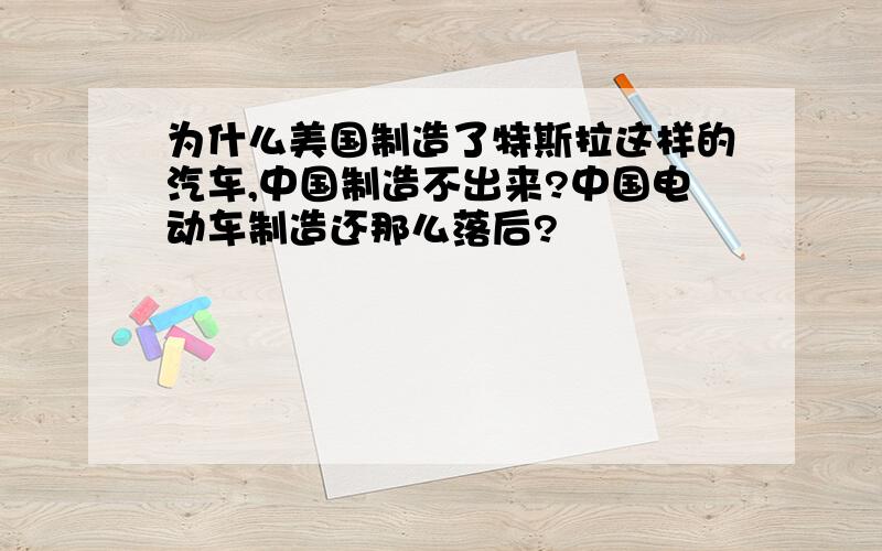 为什么美国制造了特斯拉这样的汽车,中国制造不出来?中国电动车制造还那么落后?