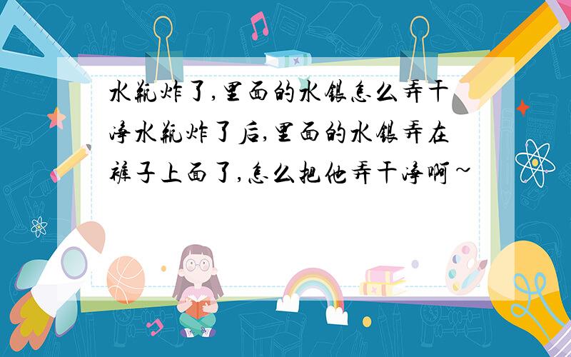 水瓶炸了,里面的水银怎么弄干净水瓶炸了后,里面的水银弄在裤子上面了,怎么把他弄干净啊~