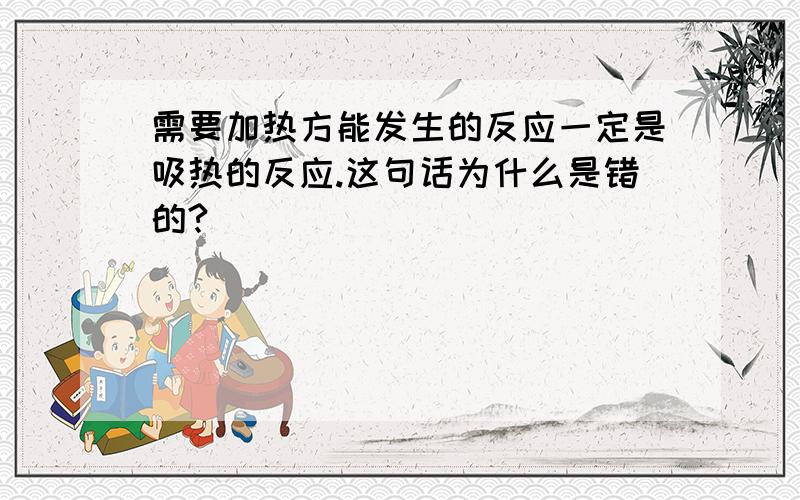 需要加热方能发生的反应一定是吸热的反应.这句话为什么是错的?