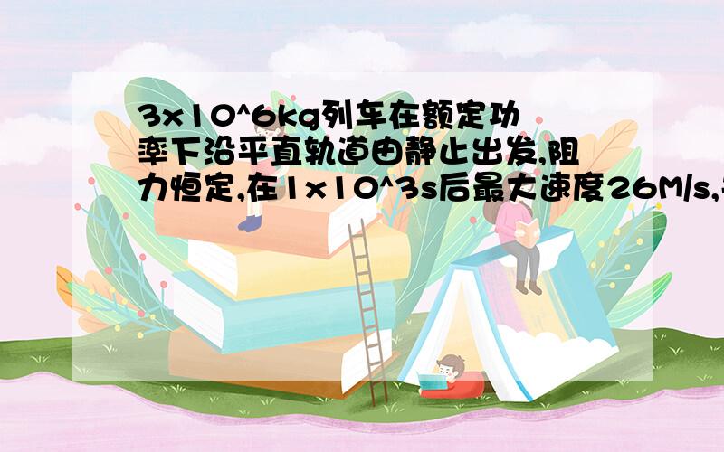 3x10^6kg列车在额定功率下沿平直轨道由静止出发,阻力恒定,在1x10^3s后最大速度26M/s,关闭发动机列车继续滑行4km停下,求阻力,额定功率和加速过程的距离