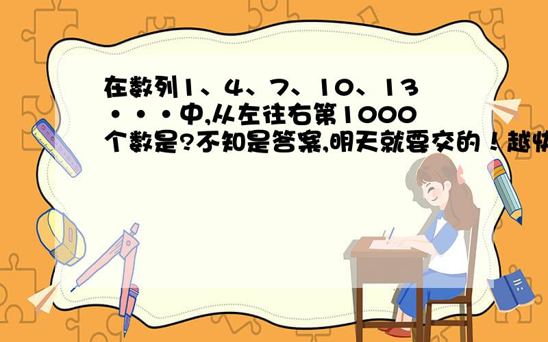 在数列1、4、7、10、13···中,从左往右第1000个数是?不知是答案,明天就要交的！越快越好！