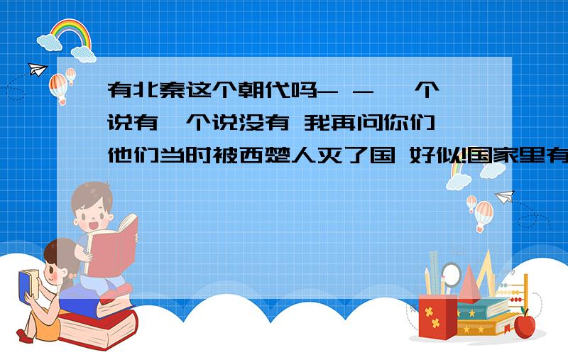 有北秦这个朝代吗- - 一个说有一个说没有 我再问你们 他们当时被西楚人灭了国 好似!国家里有个叫周兰的人她驯服了第一只东***什么虎去了(具体的我也忘记了)