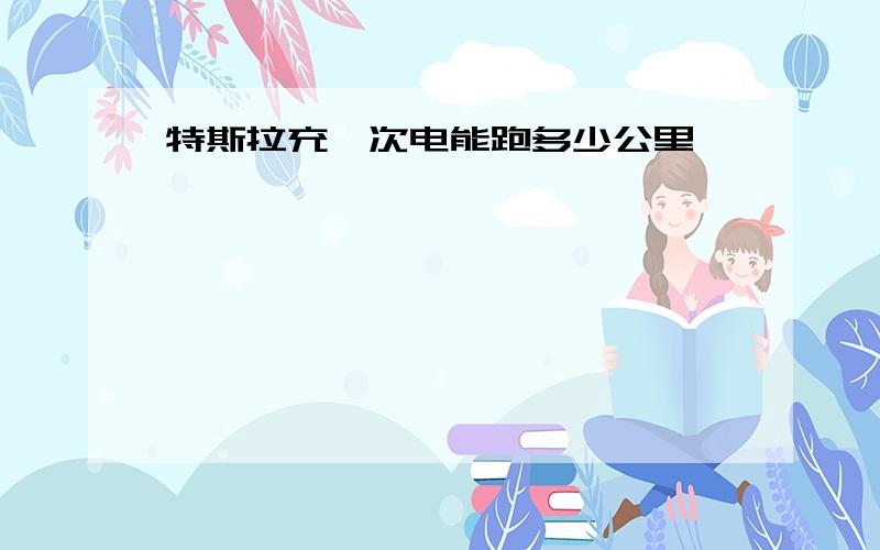 特斯拉充一次电能跑多少公里