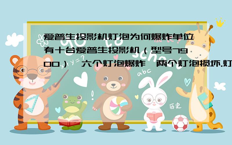 爱普生投影机灯泡为何爆炸单位有十台爱普生投影机（型号7900）,六个灯泡爆炸,两个灯泡损坏.灯泡损坏率如此高,请教高人为什么.谢谢!鞠躬!