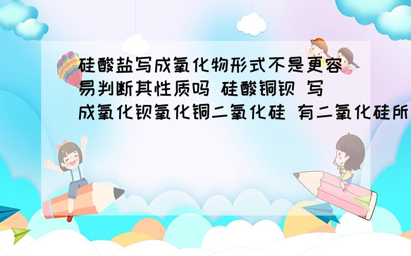 硅酸盐写成氧化物形式不是更容易判断其性质吗 硅酸铜钡 写成氧化钡氧化铜二氧化硅 有二氧化硅所以可以与碱反应 有氧化铜所以可以与酸反应 为什么事实是它不易溶于酸和碱