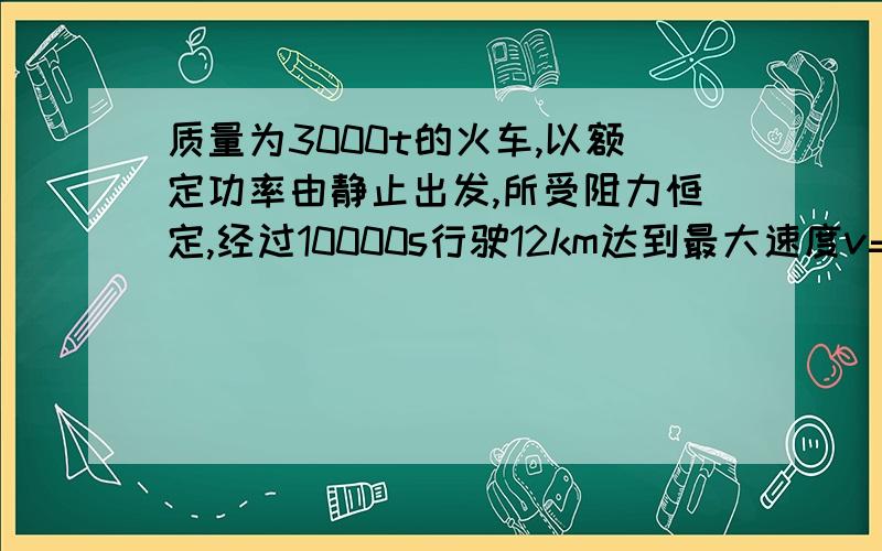 质量为3000t的火车,以额定功率由静止出发,所受阻力恒定,经过10000s行驶12km达到最大速度v=72km/h,试分析：（1）火车运动性质（2）火车的额定功率（3）运动中所受阻力