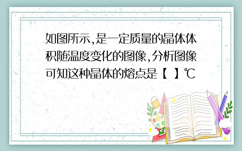 如图所示,是一定质量的晶体体积随温度变化的图像,分析图像可知这种晶体的熔点是【 】℃