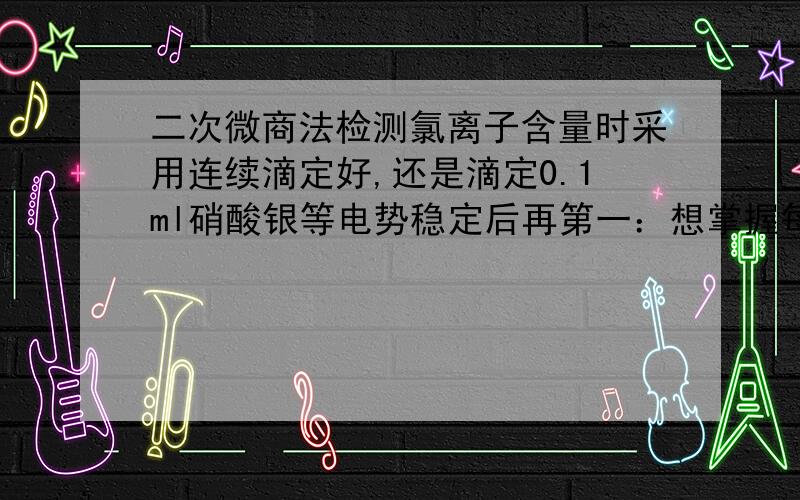 二次微商法检测氯离子含量时采用连续滴定好,还是滴定0.1ml硝酸银等电势稳定后再第一：想掌握每次0.1ml的滴定量很难，因为滴定管的分辨率为0.1ml。控制其滴数又不是0.1ml的整倍数。无法控