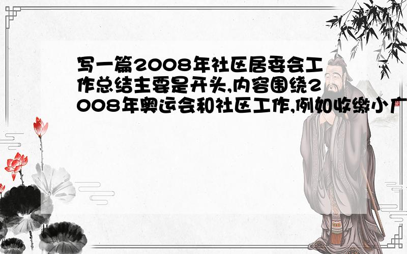 写一篇2008年社区居委会工作总结主要是开头,内容围绕2008年奥运会和社区工作,例如收缴小广告等等.字数在3000左右,比较着急给个提纲也行,