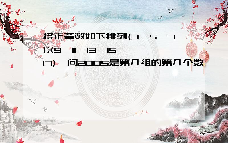 将正奇数如下排列(3,5,7);(9,11,13,15,17),问2005是第几组的第几个数